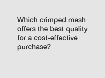 Which crimped mesh offers the best quality for a cost-effective purchase?