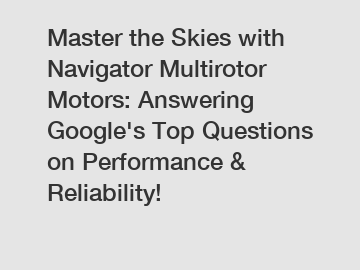 Master the Skies with Navigator Multirotor Motors: Answering Google's Top Questions on Performance & Reliability!