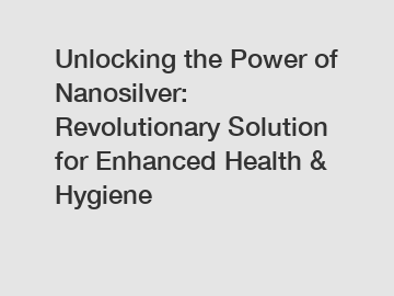 Unlocking the Power of Nanosilver: Revolutionary Solution for Enhanced Health & Hygiene