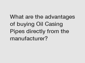 What are the advantages of buying Oil Casing Pipes directly from the manufacturer?