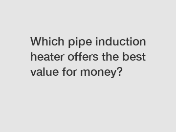 Which pipe induction heater offers the best value for money?