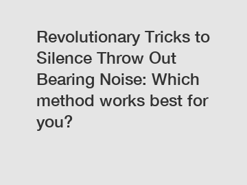 Revolutionary Tricks to Silence Throw Out Bearing Noise: Which method works best for you?