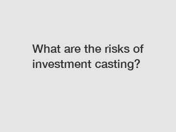 What are the risks of investment casting?