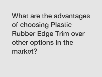 What are the advantages of choosing Plastic Rubber Edge Trim over other options in the market?