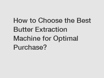 How to Choose the Best Butter Extraction Machine for Optimal Purchase?