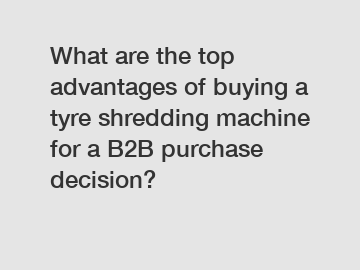 What are the top advantages of buying a tyre shredding machine for a B2B purchase decision?