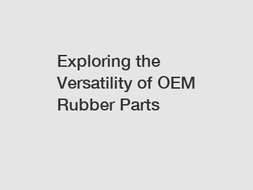 Exploring the Versatility of OEM Rubber Parts