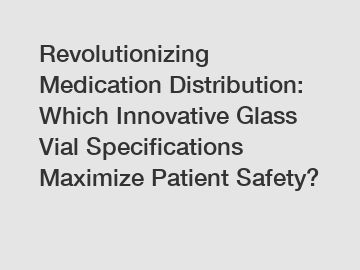 Revolutionizing Medication Distribution: Which Innovative Glass Vial Specifications Maximize Patient Safety?