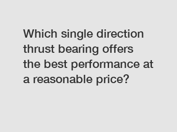 Which single direction thrust bearing offers the best performance at a reasonable price?