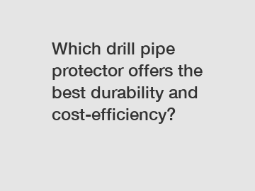 Which drill pipe protector offers the best durability and cost-efficiency?