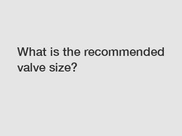 What is the recommended valve size?