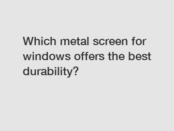 Which metal screen for windows offers the best durability?