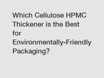 Which Cellulose HPMC Thickener is the Best for Environmentally-Friendly Packaging?