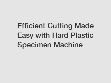 Efficient Cutting Made Easy with Hard Plastic Specimen Machine