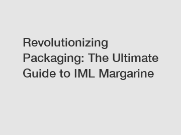 Revolutionizing Packaging: The Ultimate Guide to IML Margarine