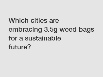 Which cities are embracing 3.5g weed bags for a sustainable future?