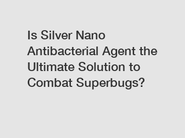 Is Silver Nano Antibacterial Agent the Ultimate Solution to Combat Superbugs?