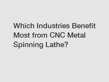 Which Industries Benefit Most from CNC Metal Spinning Lathe?