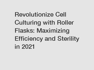 Revolutionize Cell Culturing with Roller Flasks: Maximizing Efficiency and Sterility in 2021