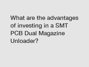 What are the advantages of investing in a SMT PCB Dual Magazine Unloader?