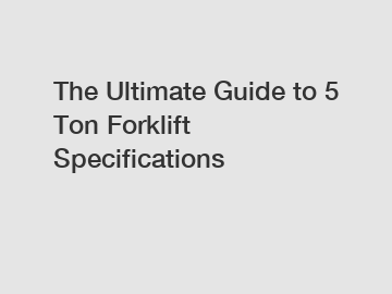 The Ultimate Guide to 5 Ton Forklift Specifications