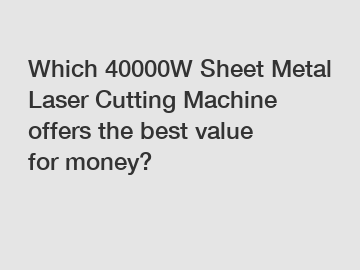 Which 40000W Sheet Metal Laser Cutting Machine offers the best value for money?