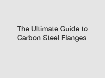 The Ultimate Guide to Carbon Steel Flanges