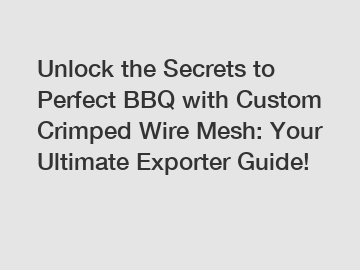 Unlock the Secrets to Perfect BBQ with Custom Crimped Wire Mesh: Your Ultimate Exporter Guide!