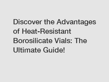 Discover the Advantages of Heat-Resistant Borosilicate Vials: The Ultimate Guide!