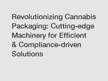 Revolutionizing Cannabis Packaging: Cutting-edge Machinery for Efficient & Compliance-driven Solutions