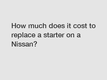 How much does it cost to replace a starter on a Nissan?