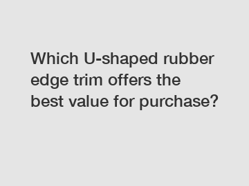 Which U-shaped rubber edge trim offers the best value for purchase?