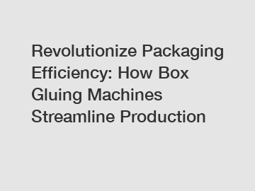 Revolutionize Packaging Efficiency: How Box Gluing Machines Streamline Production