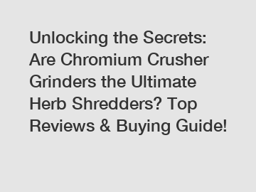 Unlocking the Secrets: Are Chromium Crusher Grinders the Ultimate Herb Shredders? Top Reviews & Buying Guide!