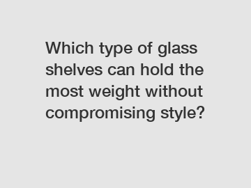 Which type of glass shelves can hold the most weight without compromising style?