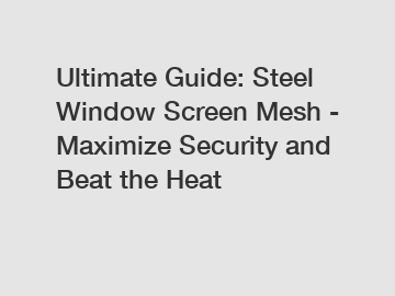 Ultimate Guide: Steel Window Screen Mesh - Maximize Security and Beat the Heat