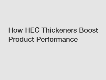 How HEC Thickeners Boost Product Performance