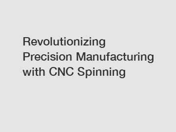 Revolutionizing Precision Manufacturing with CNC Spinning