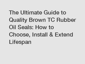 The Ultimate Guide to Quality Brown TC Rubber Oil Seals: How to Choose, Install & Extend Lifespan