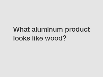 What aluminum product looks like wood?