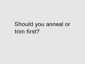 Should you anneal or trim first?