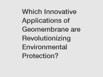 Which Innovative Applications of Geomembrane are Revolutionizing Environmental Protection?