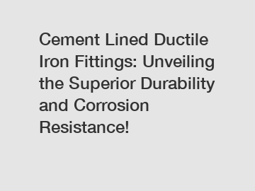 Cement Lined Ductile Iron Fittings: Unveiling the Superior Durability and Corrosion Resistance!