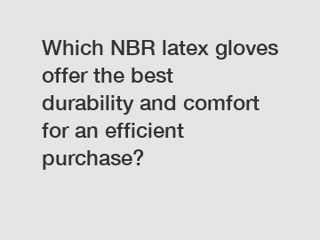 Which NBR latex gloves offer the best durability and comfort for an efficient purchase?