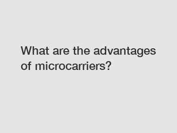 What are the advantages of microcarriers?