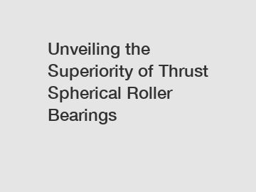 Unveiling the Superiority of Thrust Spherical Roller Bearings