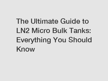 The Ultimate Guide to LN2 Micro Bulk Tanks: Everything You Should Know