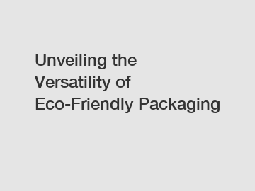 Unveiling the Versatility of Eco-Friendly Packaging