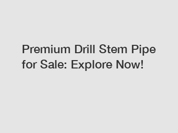 Premium Drill Stem Pipe for Sale: Explore Now!