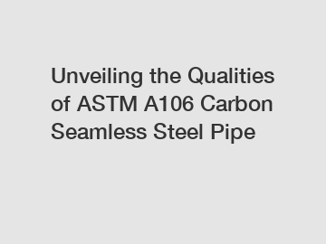 Unveiling the Qualities of ASTM A106 Carbon Seamless Steel Pipe